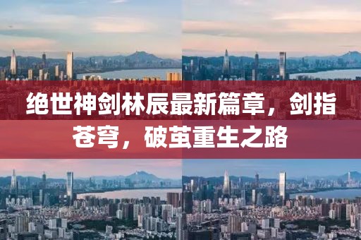 絕世神劍林辰最新篇章，劍指蒼穹，破繭重生之路