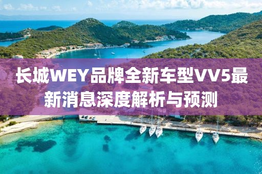 長城WEY品牌全新車型VV5最新消息深度解析與預測