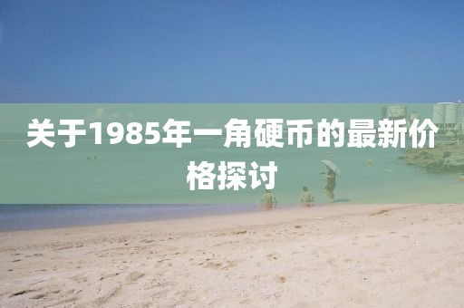關(guān)于1985年一角硬幣的最新價(jià)格探討