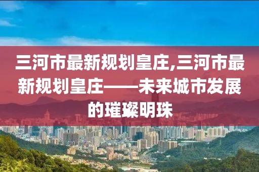 三河市最新規(guī)劃皇莊,三河市最新規(guī)劃皇莊——未來城市發(fā)展的璀璨明珠