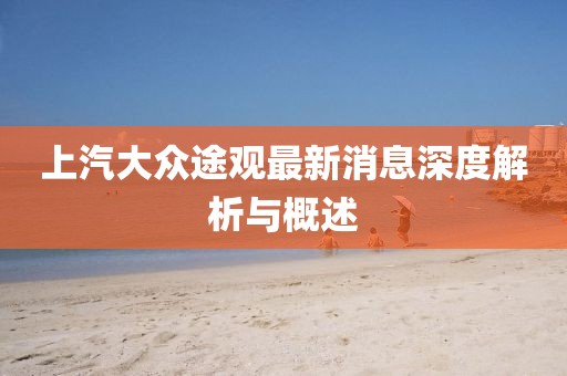 上汽大眾途觀最新消息深度解析與概述