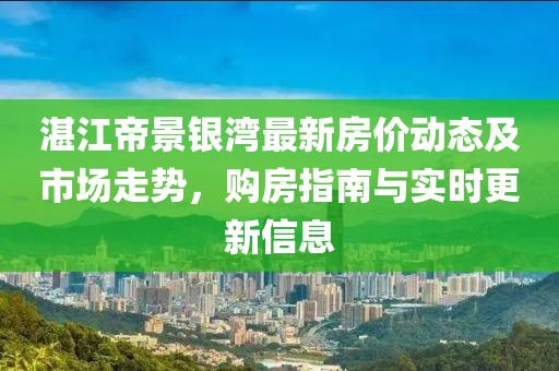 湛江帝景銀灣最新房價(jià)動(dòng)態(tài)及市場走勢，購房指南與實(shí)時(shí)更新信息
