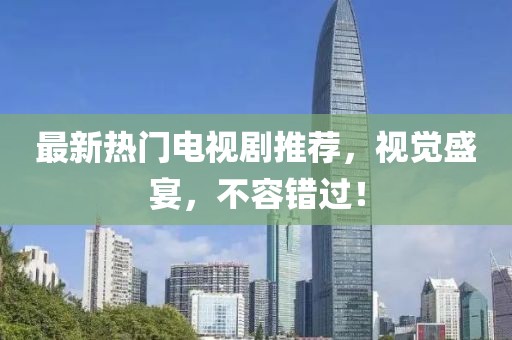 最新熱門電視劇推薦，視覺盛宴，不容錯過！