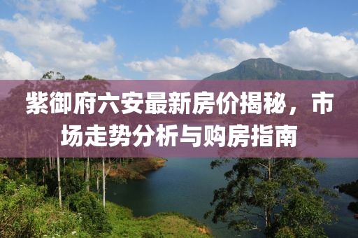 紫御府六安最新房價揭秘，市場走勢分析與購房指南