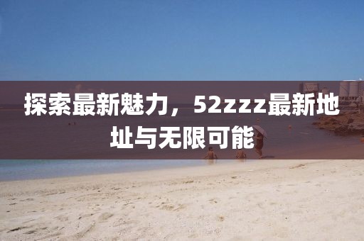 探索最新魅力，52zzz最新地址與無限可能