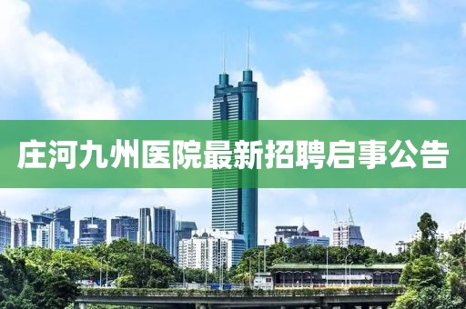 莊河九州醫(yī)院最新招聘啟事公告