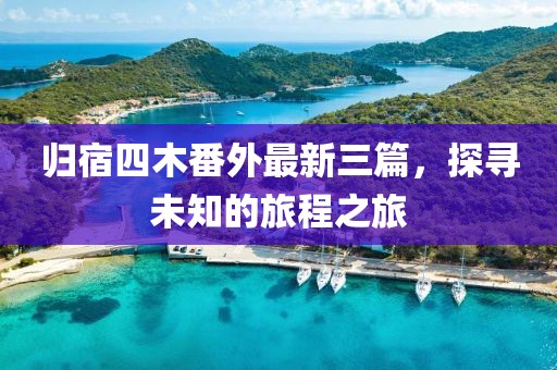 歸宿四木番外最新三篇，探尋未知的旅程之旅