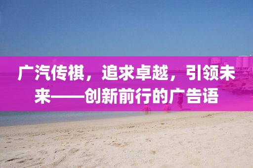 廣汽傳祺，追求卓越，引領(lǐng)未來——創(chuàng)新前行的廣告語