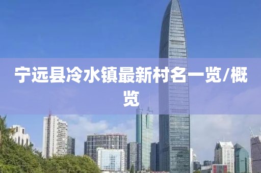 寧遠(yuǎn)縣冷水鎮(zhèn)最新村名一覽/概覽