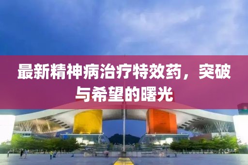 最新精神病治療特效藥，突破與希望的曙光