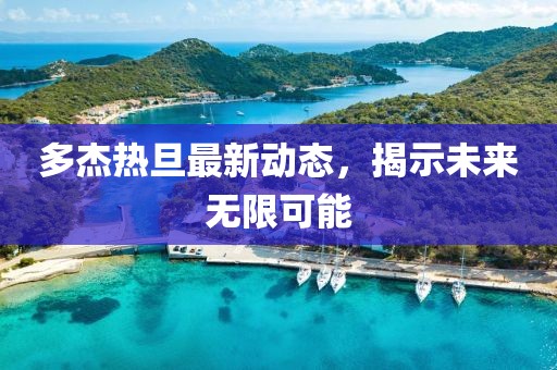 多杰熱旦最新動態(tài)，揭示未來無限可能