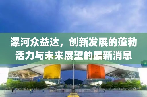 漯河眾益達，創(chuàng)新發(fā)展的蓬勃活力與未來展望的最新消息