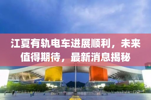 江夏有軌電車進(jìn)展順利，未來值得期待，最新消息揭秘