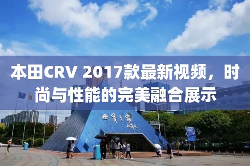 本田CRV 2017款最新視頻，時尚與性能的完美融合展示