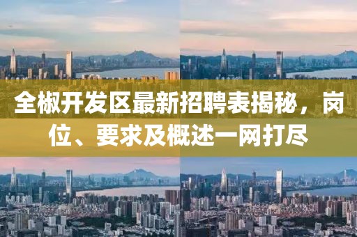 全椒開發(fā)區(qū)最新招聘表揭秘，崗位、要求及概述一網(wǎng)打盡