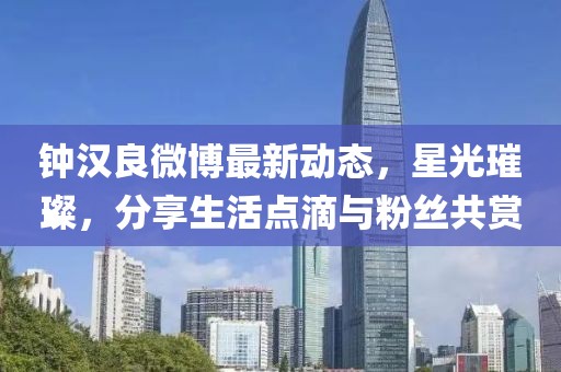 鐘漢良微博最新動(dòng)態(tài)，星光璀璨，分享生活點(diǎn)滴與粉絲共賞