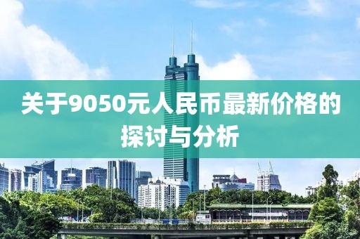 關(guān)于9050元人民幣最新價格的探討與分析