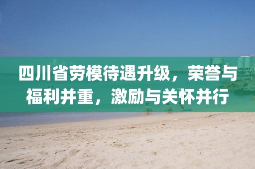 四川省勞模待遇升級(jí)，榮譽(yù)與福利并重，激勵(lì)與關(guān)懷并行