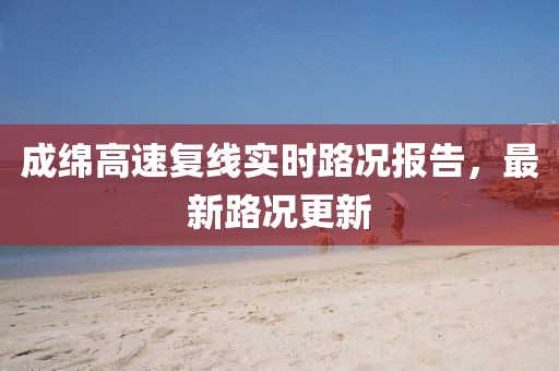 成綿高速?gòu)?fù)線實(shí)時(shí)路況報(bào)告，最新路況更新