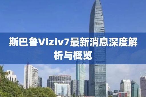斯巴魯Viziv7最新消息深度解析與概覽