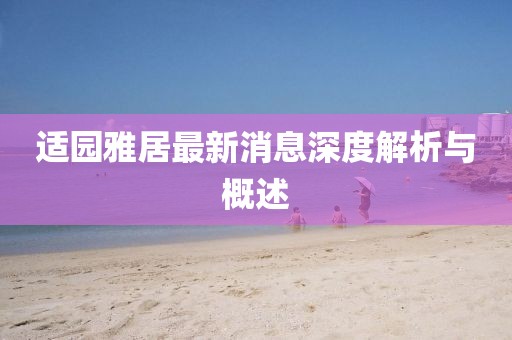 適園雅居最新消息深度解析與概述