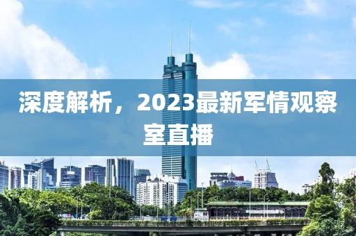 深度解析，2023最新軍情觀察室直播