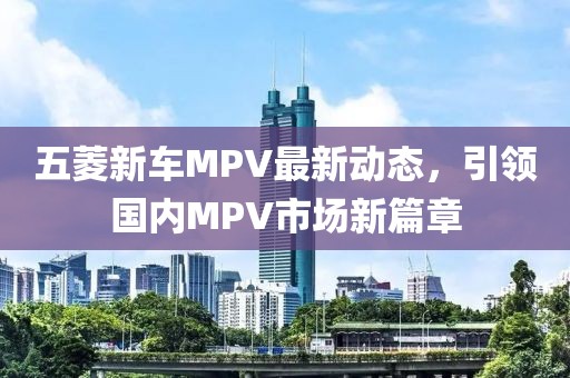 五菱新車MPV最新動態(tài)，引領(lǐng)國內(nèi)MPV市場新篇章