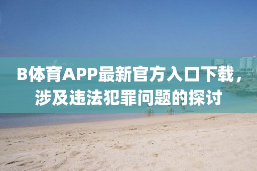 B體育APP最新官方入口下載，涉及違法犯罪問(wèn)題的探討