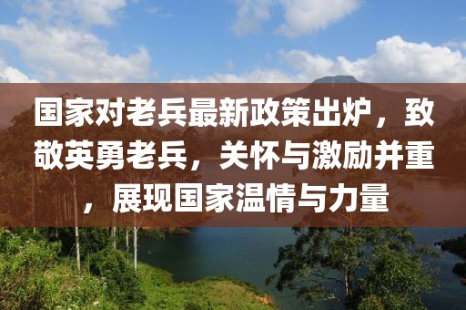 國家對老兵最新政策出爐，致敬英勇老兵，關(guān)懷與激勵并重，展現(xiàn)國家溫情與力量