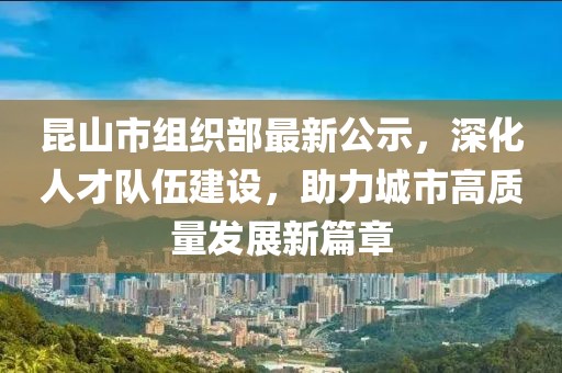 昆山市組織部最新公示，深化人才隊(duì)伍建設(shè)，助力城市高質(zhì)量發(fā)展新篇章