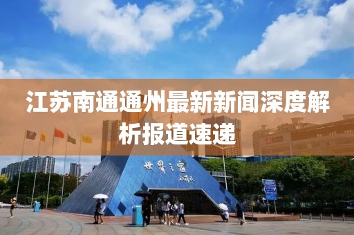 江蘇南通通州最新新聞深度解析報(bào)道速遞