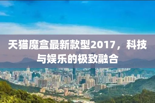 天貓魔盒最新款型2017，科技與娛樂的極致融合