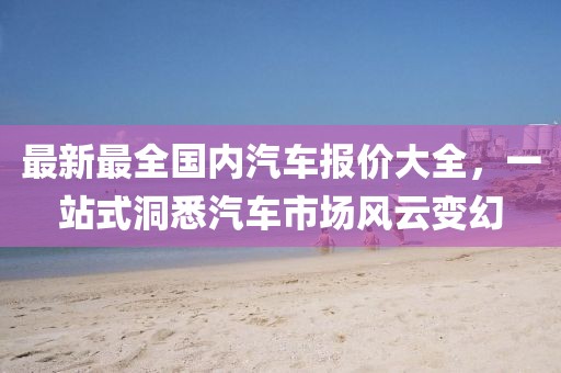 最新最全國(guó)內(nèi)汽車(chē)報(bào)價(jià)大全，一站式洞悉汽車(chē)市場(chǎng)風(fēng)云變幻