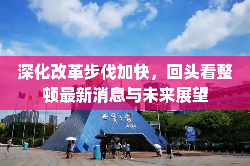 深化改革步伐加快，回頭看整頓最新消息與未來展望