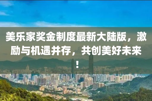 美樂家獎(jiǎng)金制度最新大陸版，激勵(lì)與機(jī)遇并存，共創(chuàng)美好未來！