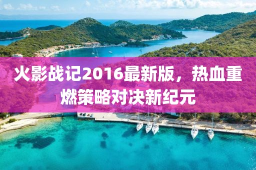 火影戰(zhàn)記2016最新版，熱血重燃策略對決新紀元