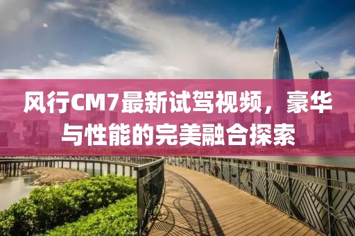 風(fēng)行CM7最新試駕視頻，豪華與性能的完美融合探索