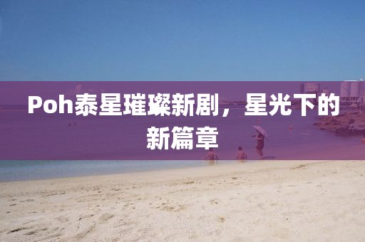 Poh泰星璀璨新劇，星光下的新篇章
