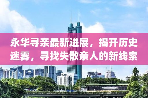 永華尋親最新進展，揭開歷史迷霧，尋找失散親人的新線索