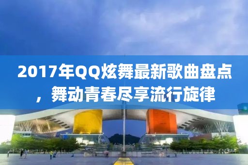 2017年QQ炫舞最新歌曲盤點(diǎn)，舞動(dòng)青春盡享流行旋律
