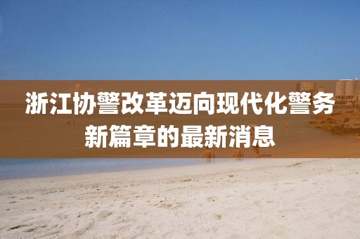 浙江協(xié)警改革邁向現(xiàn)代化警務(wù)新篇章的最新消息