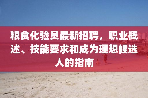 糧食化驗(yàn)員最新招聘，職業(yè)概述、技能要求和成為理想候選人的指南