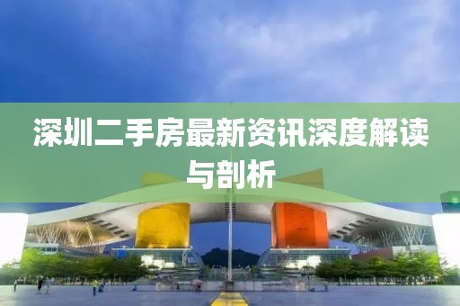 深圳二手房最新資訊深度解讀與剖析