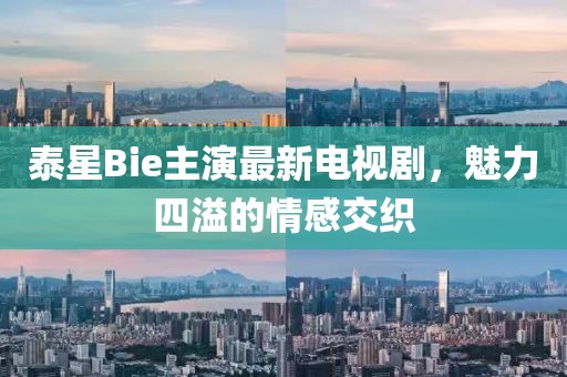 泰星Bie主演最新電視劇，魅力四溢的情感交織