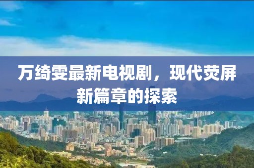 萬(wàn)綺雯最新電視劇，現(xiàn)代熒屏新篇章的探索