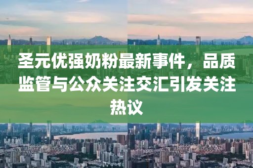 圣元優(yōu)強(qiáng)奶粉最新事件，品質(zhì)監(jiān)管與公眾關(guān)注交匯引發(fā)關(guān)注熱議