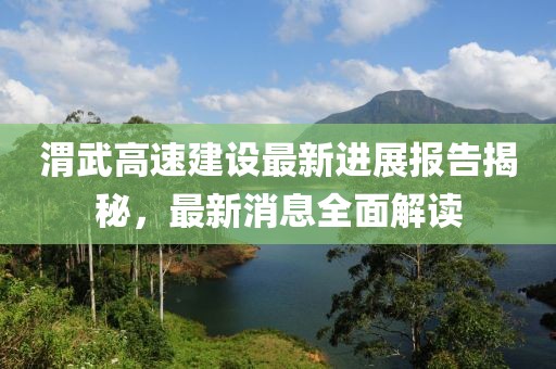 渭武高速建設(shè)最新進(jìn)展報(bào)告揭秘，最新消息全面解讀
