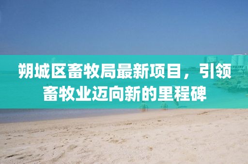 朔城區(qū)畜牧局最新項(xiàng)目，引領(lǐng)畜牧業(yè)邁向新的里程碑