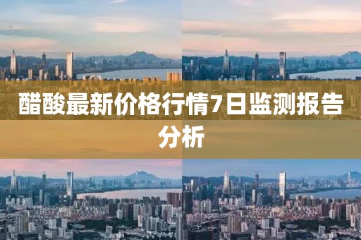 醋酸最新價格行情7日監(jiān)測報告分析