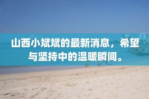 山西小斌斌的最新消息，希望與堅(jiān)持中的溫暖瞬間。